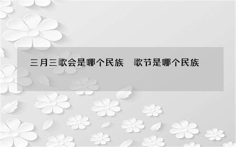三月三歌会是哪个民族 歌节是哪个民族